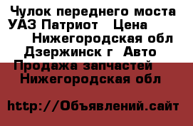 Чулок переднего моста УАЗ Патриот › Цена ­ 22 000 - Нижегородская обл., Дзержинск г. Авто » Продажа запчастей   . Нижегородская обл.